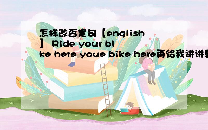 怎样改否定句【english】 Ride your bike here youe bike here再给我讲讲更细的改得方法!