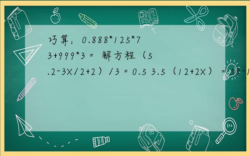 巧算：0.888*125*73+999*3＝ 解方程（5.2-3X/2+2）/3＝0.5 3.5（12+2X）＝59-1.5X（1分钟答题）