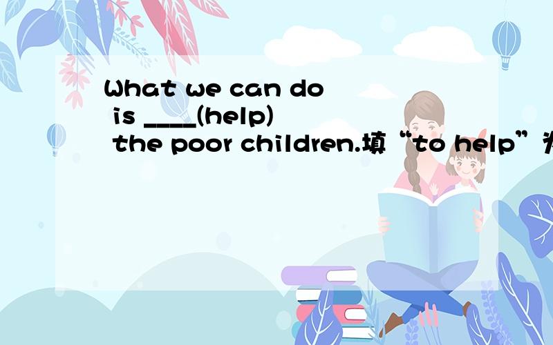 What we can do is ____(help) the poor children.填“to help”为什么?