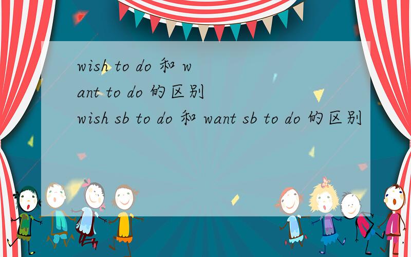 wish to do 和 want to do 的区别 wish sb to do 和 want sb to do 的区别