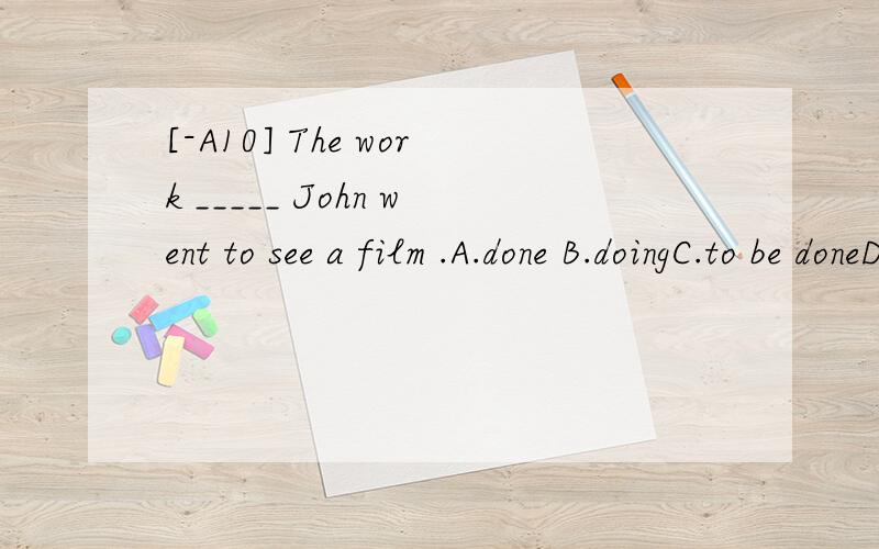 [-A10] The work _____ John went to see a film .A.done B.doingC.to be doneD.to do翻译并分析