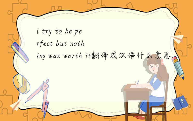 i try to be perfect but nothing was worth it翻译成汉语什么意思.