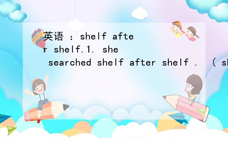 英语 ：shelf after shelf.1. she searched shelf after shelf .  ( shelf after shelf是状语对吧） 诸如 一个接一个. 用after 表达方法.  一般 one shelf after another. 是需要加出冠词或其他限定词的.  要不就使用  one a