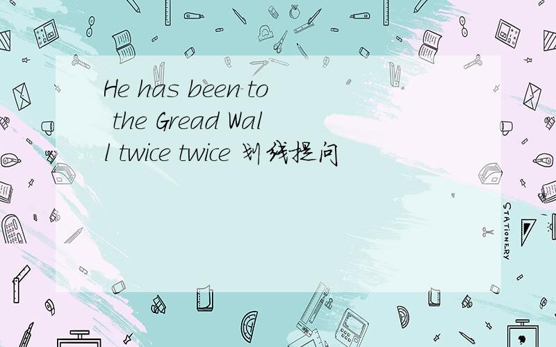 He has been to the Gread Wall twice twice 划线提问