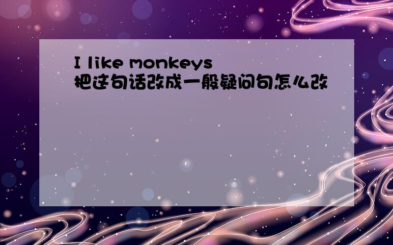 I like monkeys把这句话改成一般疑问句怎么改