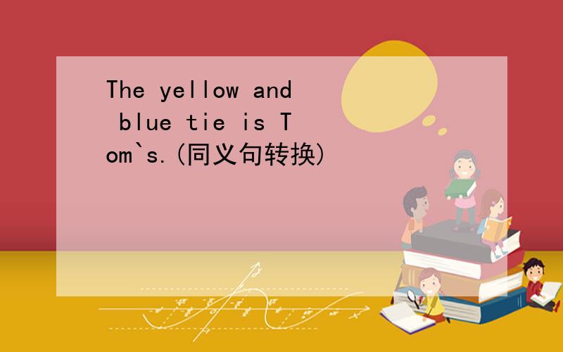 The yellow and blue tie is Tom`s.(同义句转换)