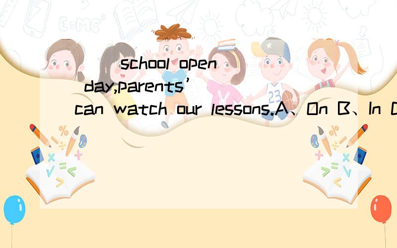 （ ）school open day,parents’ can watch our lessons.A、On B、In C、Up D、At 选什么,说明原因