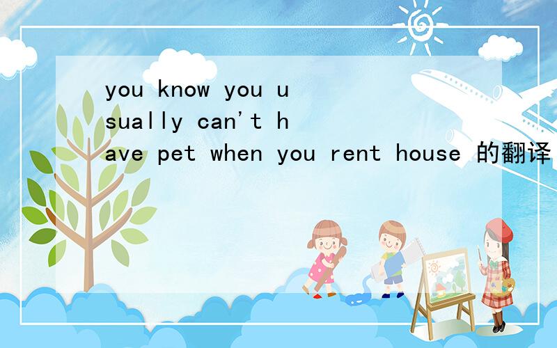 you know you usually can't have pet when you rent house 的翻译