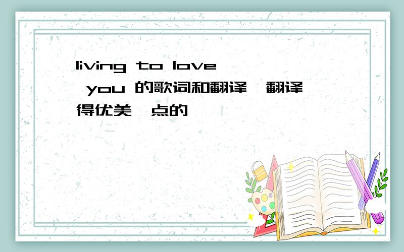 living to love you 的歌词和翻译,翻译得优美一点的
