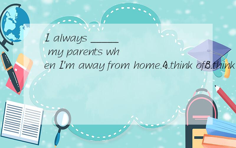 I always _____ my parents when I'm away from home.A.think ofB.think overC.think D.think with