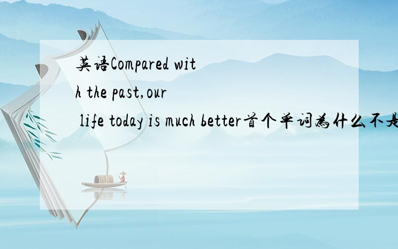 英语Compared with the past,our life today is much better首个单词为什么不是Compareing