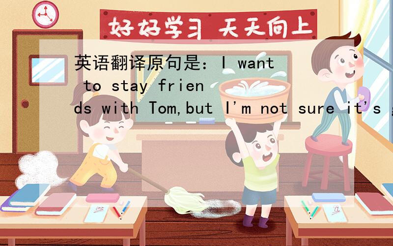 英语翻译原句是：I want to stay friends with Tom,but I'm not sure it's going to work any more.