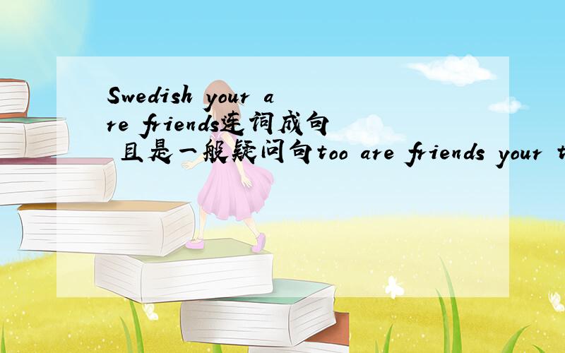 Swedish your are friends连词成句 且是一般疑问句too are friends your tourists连词成句和上边一样