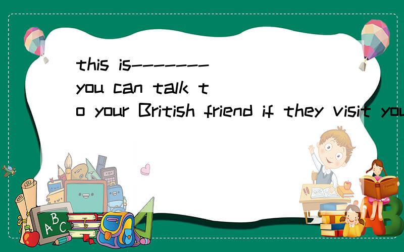 this is-------you can talk to your British friend if they visit your house
