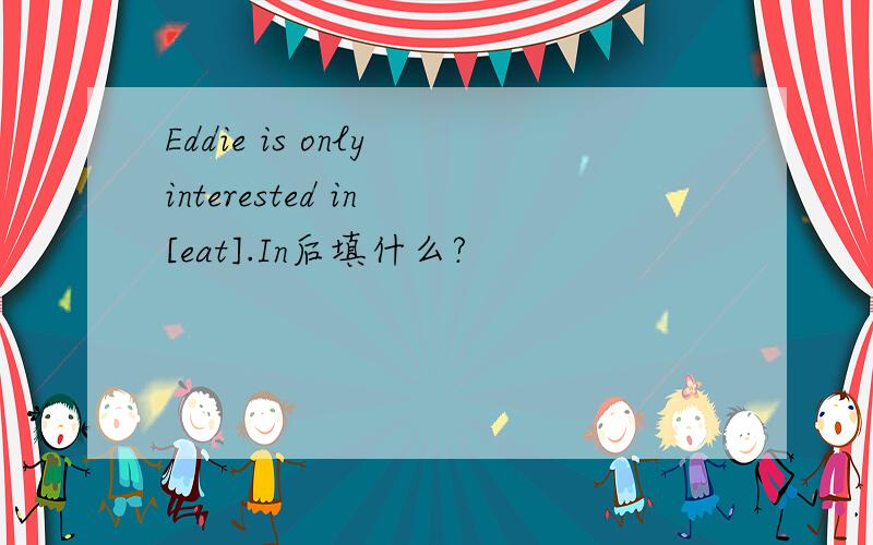 Eddie is only interested in [eat].In后填什么?