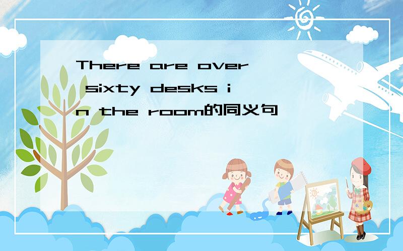 There are over sixty desks in the room的同义句