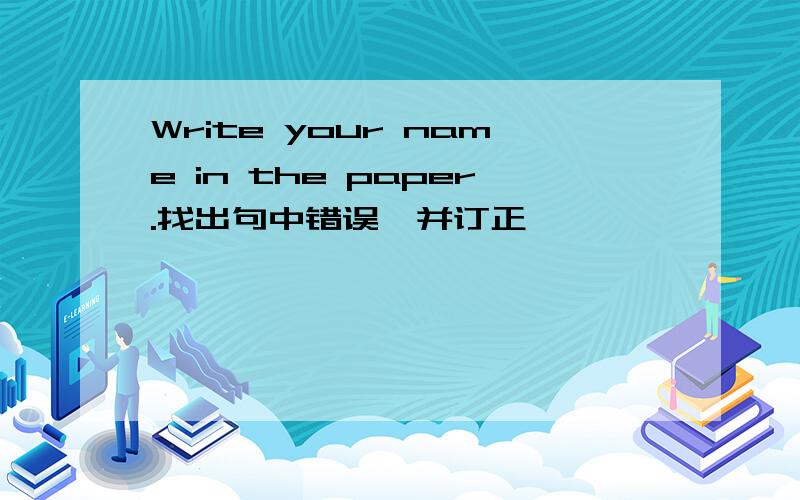 Write your name in the paper.找出句中错误,并订正
