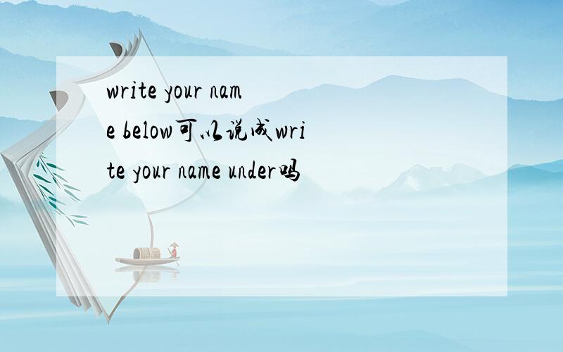 write your name below可以说成write your name under吗
