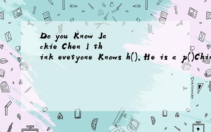 Do you Know Jackie Chen I think evetyone Knows h(),He is a p()Chinese movie stat ,He is g() at Chiese Kungfu .Jackie Chen is not very t()but he is quite strong ,He has a b()nose.All my f()lik his a()movies ,He has a s()called Fang Zuming .He is a ()a