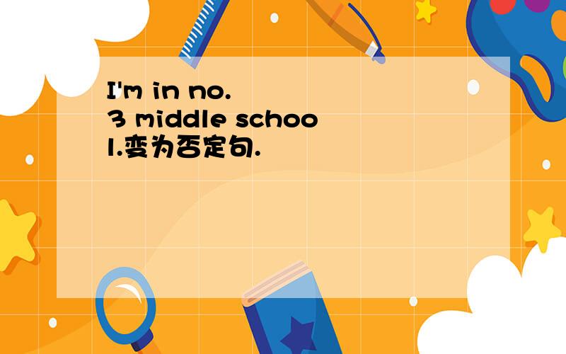 I'm in no.3 middle school.变为否定句.