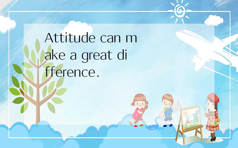 Attitude can make a great difference.