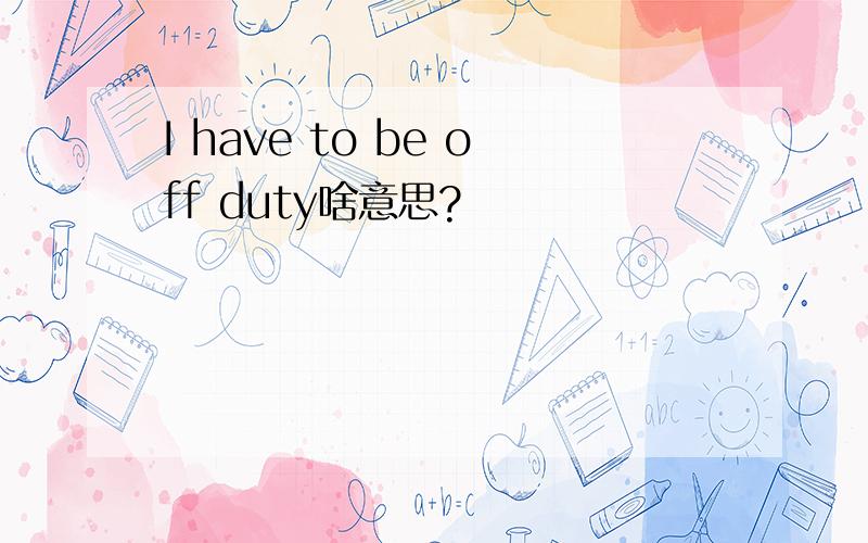 I have to be off duty啥意思?