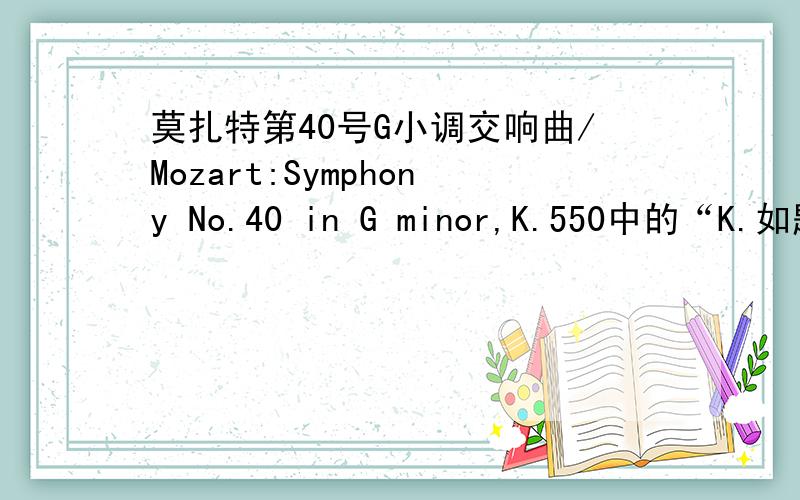 莫扎特第40号G小调交响曲/Mozart:Symphony No.40 in G minor,K.550中的“K.如题.还有各种其他古典曲名中的简写字母分别是啥意思?op.no.我知道.