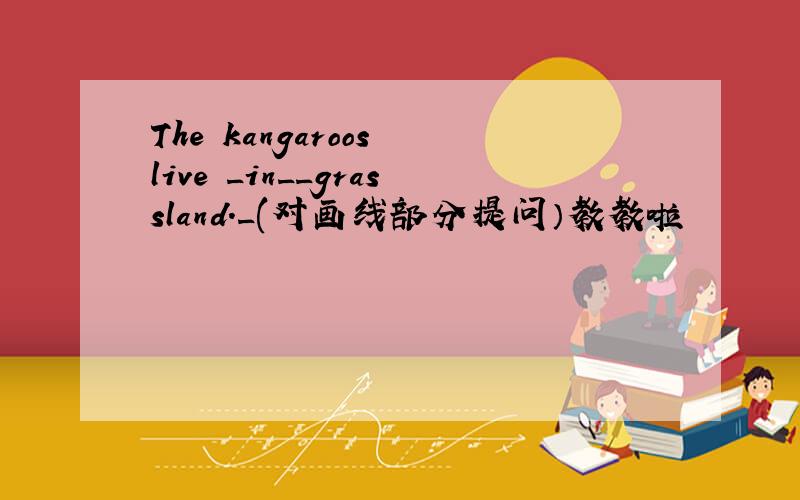 The kangaroos live _in__grassland._(对画线部分提问）教教啦