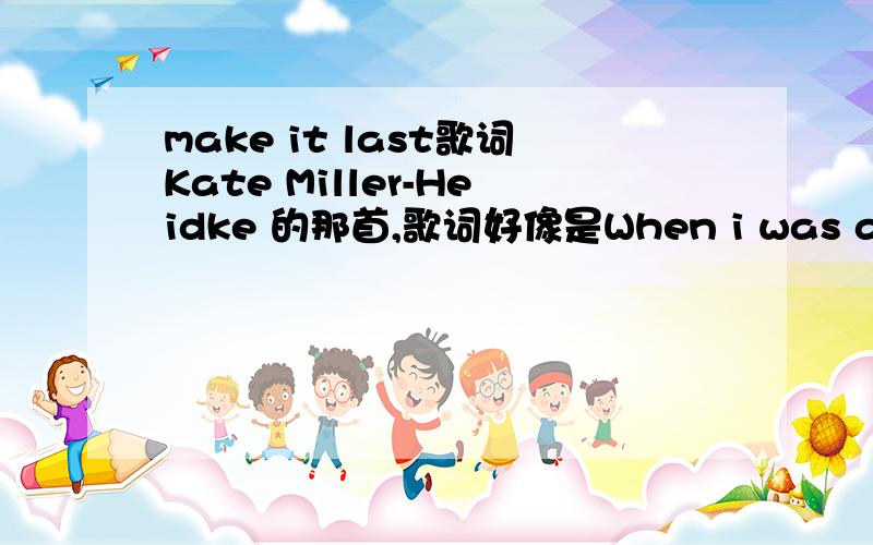 make it last歌词Kate Miller-Heidke 的那首,歌词好像是When i was a young girl./I leave you in the morning,I leave you on the bed.Key社感人三部曲用过的背景音乐..
