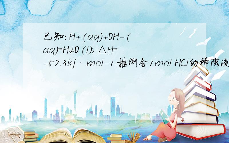 已知:H+(aq)+OH-(aq)=H2O(l);△H=-57.3kj·mol-1.推测含1mol HCl的稀溶液与含1molNH3 的稀溶液反应放出的热量 （ ）A·大于57.3kj B·等于57.3kj C·小于57.3kj D·无法确定
