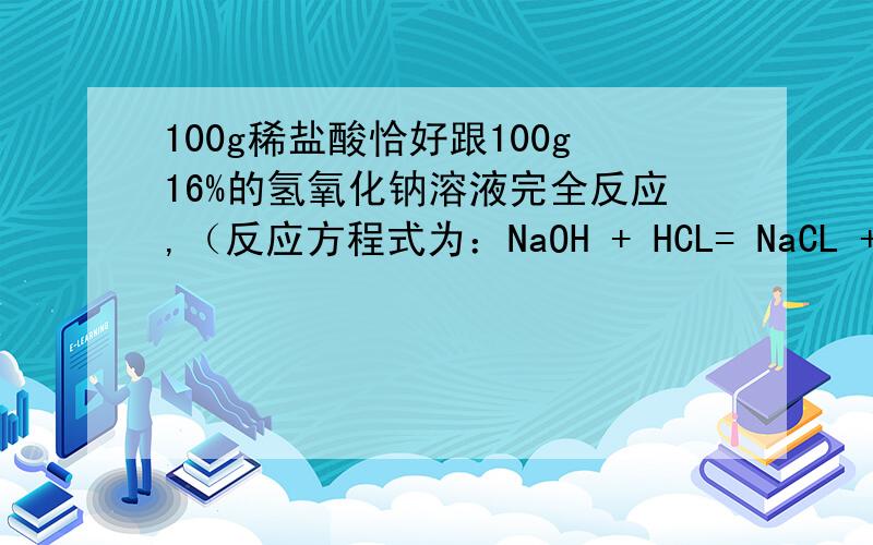 100g稀盐酸恰好跟100g16%的氢氧化钠溶液完全反应,（反应方程式为：NaOH + HCL= NaCL + H2O）求：1.生成的氯化钠的质量 2.稀盐酸中溶质的质量分数