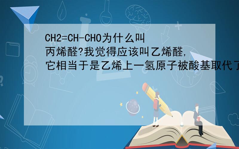 CH2=CH-CHO为什么叫丙烯醛?我觉得应该叫乙烯醛,它相当于是乙烯上一氢原子被酸基取代了啊!是相当于被醛基取代了.打错了!
