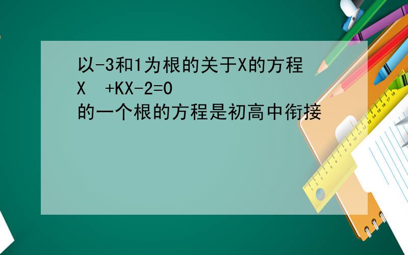 以-3和1为根的关于X的方程X²+KX-2=0的一个根的方程是初高中衔接