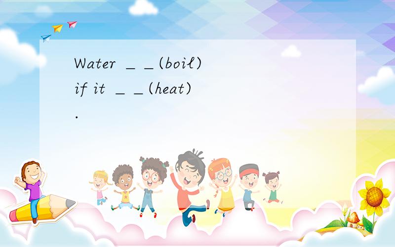 Water ＿＿(boil)if it ＿＿(heat).