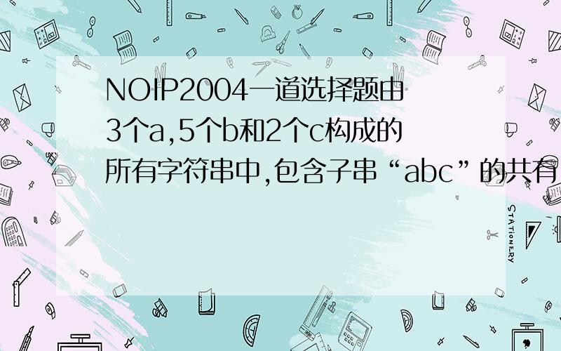 NOIP2004一道选择题由3个a,5个b和2个c构成的所有字符串中,包含子串“abc”的共有（ ）个.A.40320 B.39600 C.840 D.780 E.60我知道选D.要求高手证明,思路清晰者赏分20