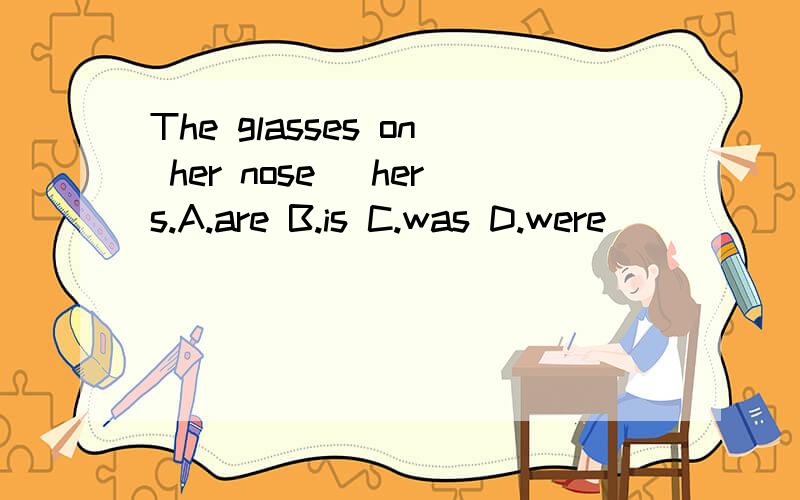 The glasses on her nose _hers.A.are B.is C.was D.were