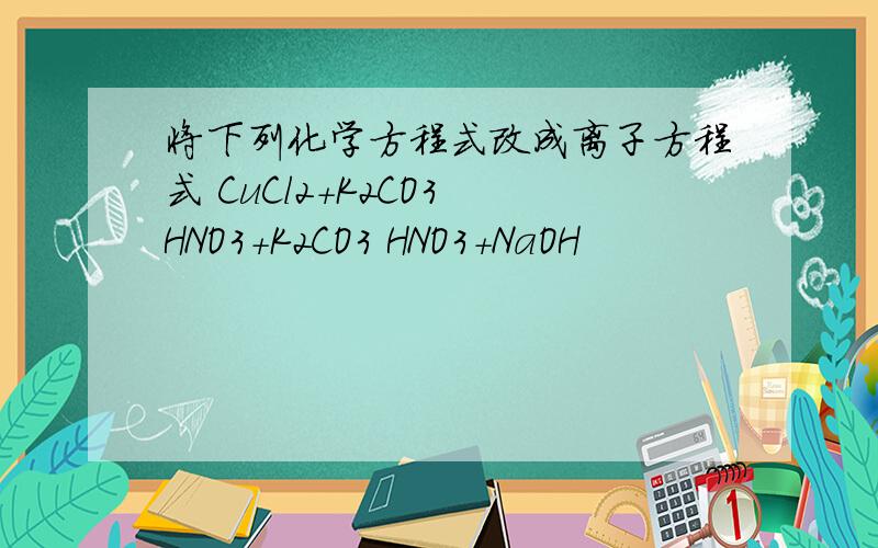 将下列化学方程式改成离子方程式 CuCl2+K2CO3 HNO3+K2CO3 HNO3+NaOH