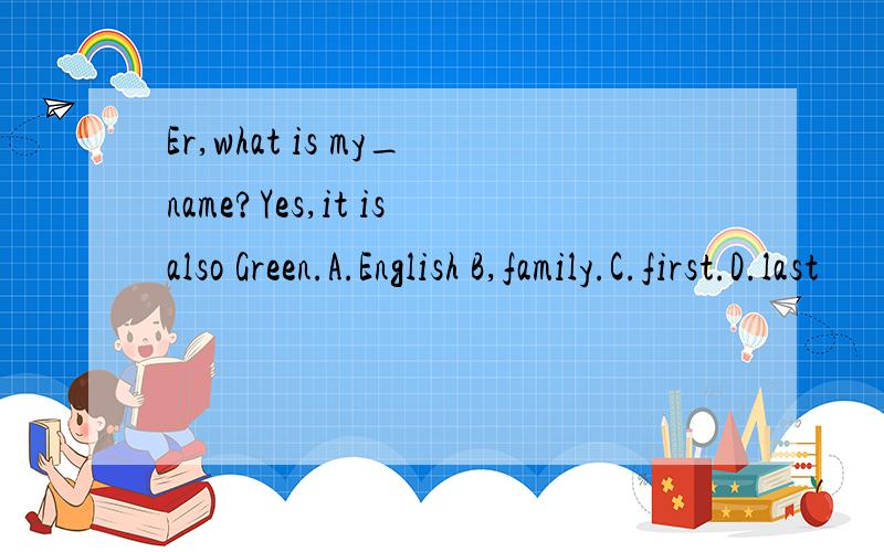 Er,what is my_name?Yes,it isalso Green.A.English B,family.C.first.D.last