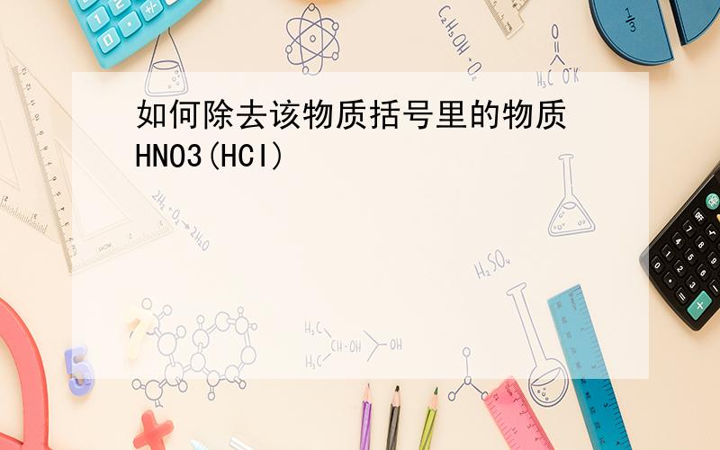如何除去该物质括号里的物质 HNO3(HCI)