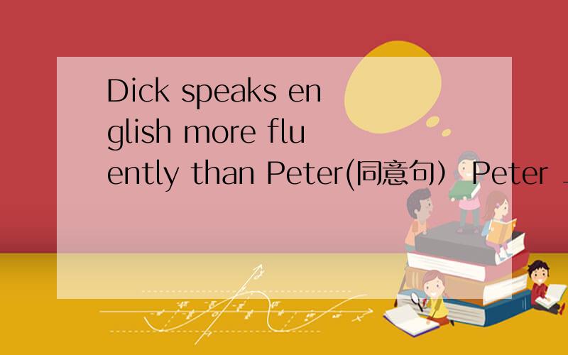 Dick speaks english more fluently than Peter(同意句） Peter ______speak english as___as Dick