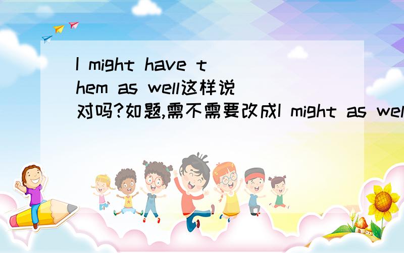 I might have them as well这样说对吗?如题,需不需要改成I might as well have them