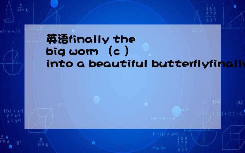 英语finally the big worm （c ） into a beautiful butterflyfinally the big worm （c ）c开头的字母 into a beautiful butterfly 英语