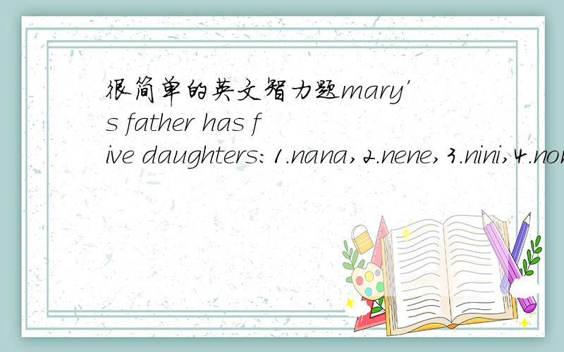 很简单的英文智力题mary’s father has five daughters:1.nana,2.nene,3.nini,4.nono.what is the name of the fifth daughter?