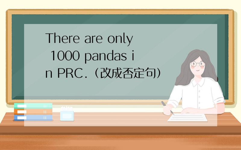 There are only 1000 pandas in PRC.（改成否定句）