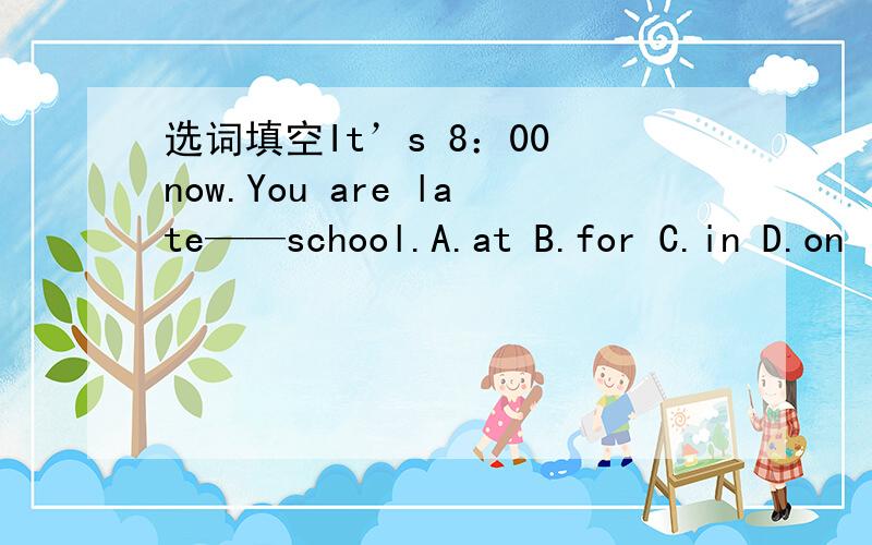 选词填空It’s 8：00 now.You are late——school.A.at B.for C.in D.on