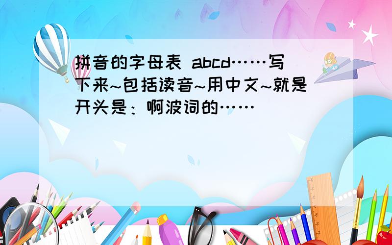 拼音的字母表 abcd……写下来~包括读音~用中文~就是开头是：啊波词的……