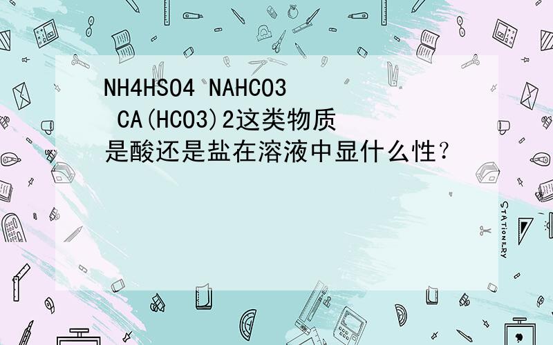 NH4HSO4 NAHCO3 CA(HCO3)2这类物质是酸还是盐在溶液中显什么性？