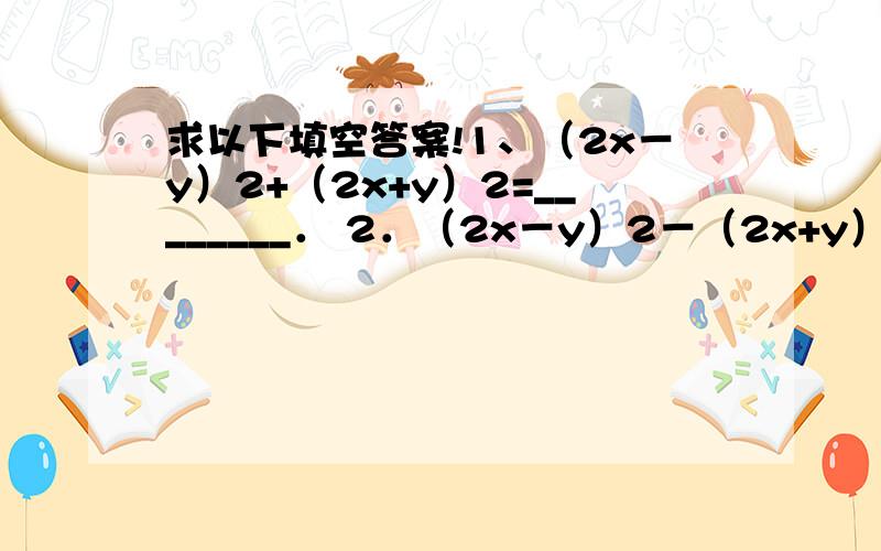 求以下填空答案!1、（2x－y）2+（2x+y）2=________． 2．（2x－y）2－（2x+y）2=________．3．（a+b）2+_______=（a－b）2． 4．16x2+8xy+_______=（4x+_____）2．5．若x+y=a,xy=b,则（x+y）2=_________． x2+y2=___________,