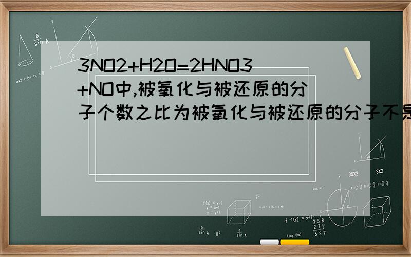 3NO2+H2O=2HNO3+NO中,被氧化与被还原的分子个数之比为被氧化与被还原的分子不是还原剂和氧化剂吗?