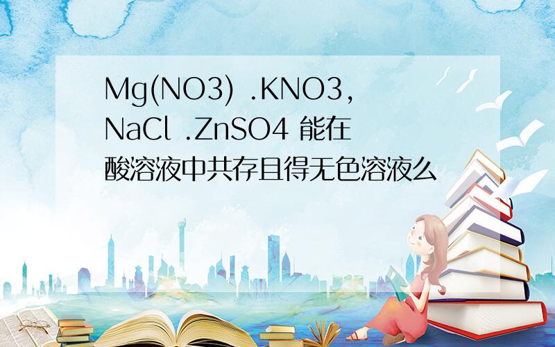 Mg(NO3) .KNO3,NaCl .ZnSO4 能在酸溶液中共存且得无色溶液么